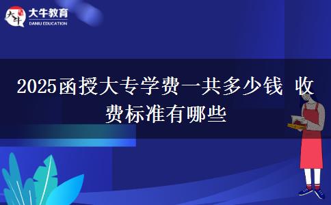 2025函授大专学费一共多少钱 收费标准有哪些