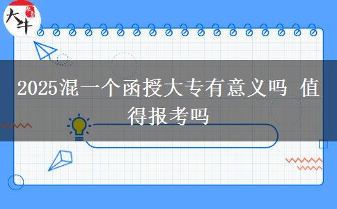 2025混一个函授大专有意义吗 值得报考吗