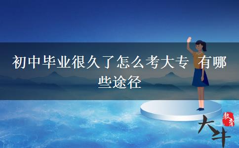 初中毕业很久了怎么考大专 有哪些途径