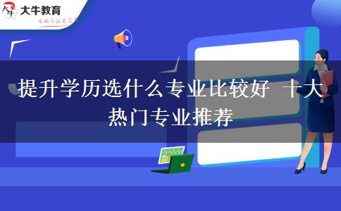 提升学历选什么专业比较好 十大热门专业推荐