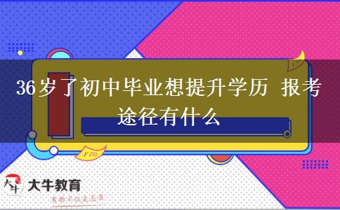 36岁了初中毕业想提升学历 报考途径有什么