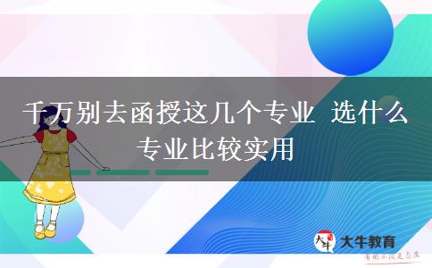 千万别去函授这几个专业 选什么专业比较实用