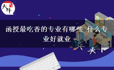 函授最吃香的专业有哪些 什么专业好就业