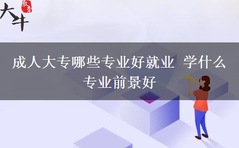 成人大专哪些专业好就业 学什么专业前景好