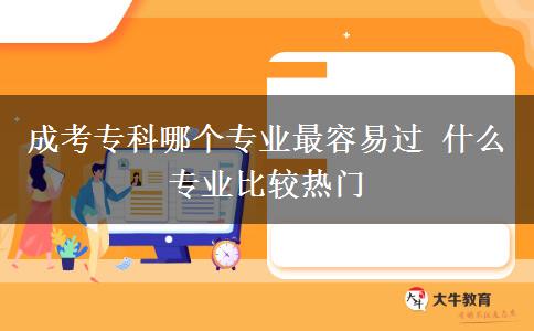 成考专科哪个专业最容易过 什么专业比较热门