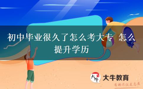 初中毕业很久了怎么考大专 怎么提升学历