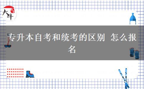 专升本自考和统考的区别 怎么报名