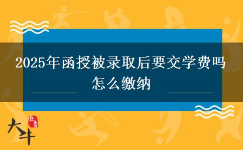 2025年函授被录取后要交学费吗 怎么缴纳