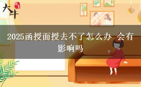 2025函授面授去不了怎么办 会有影响吗