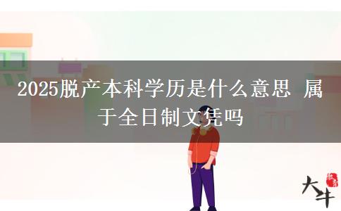 2025脱产本科学历是什么意思 属于全日制文凭吗