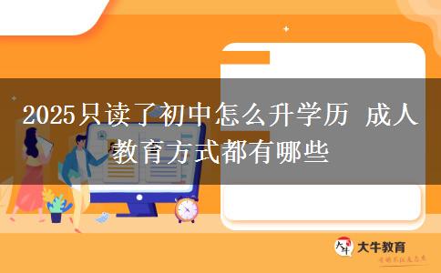 2025只读了初中怎么升学历 成人教育方式都有哪些