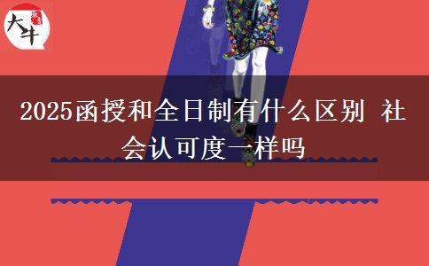 2025函授和全日制有什么区别 社会认可度一样吗