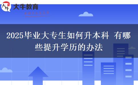 2025毕业大专生如何升本科 有哪些提升学历的办法