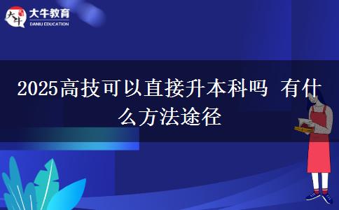 2025高技可以直接升本科吗 有什么方法途径