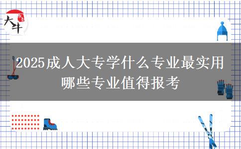 2025成人大专学什么专业最实用 哪些专业值得报考