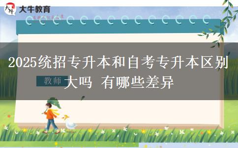 2025统招专升本和自考专升本区别大吗 有哪些差异
