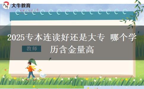 2025专本连读好还是大专 哪个学历含金量高