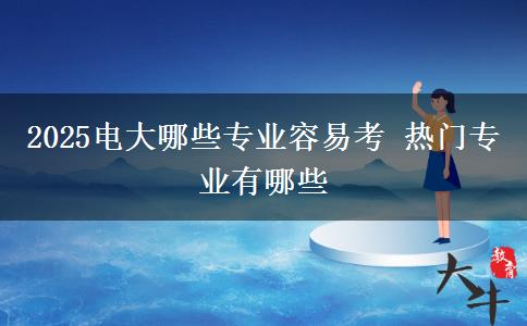 2025电大哪些专业容易考 热门专业有哪些