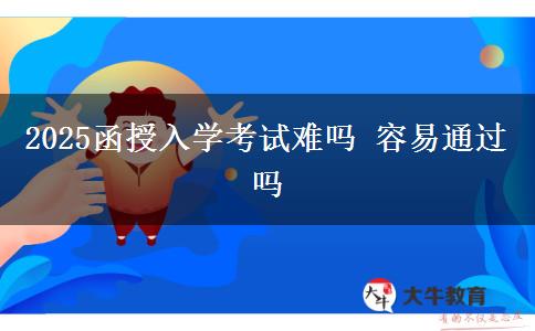 2025函授入学考试难吗 容易通过吗