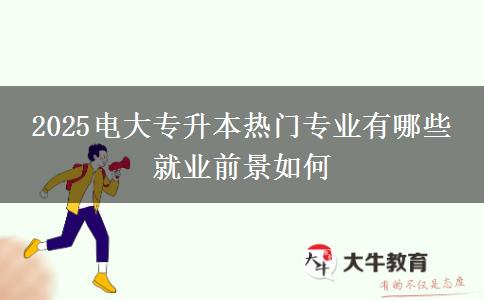 2025电大专升本热门专业有哪些 就业前景如何