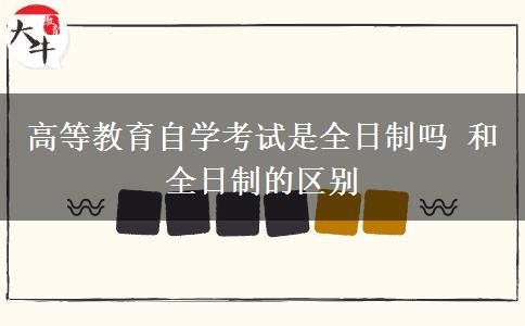 高等教育自学考试是全日制吗 和全日制的区别