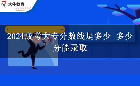 2024成考大专分数线是多少 多少分能录取