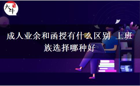 成人业余和函授有什么区别 上班族选择哪种好