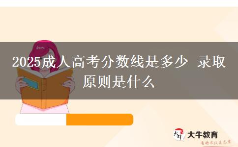 2025成人高考分数线是多少 录取原则是什么