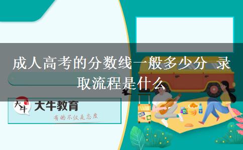 成人高考的分数线一般多少分 录取流程是什么