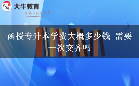 函授专升本学费大概多少钱 需要一次交齐吗