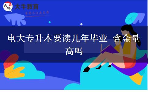 电大专升本要读几年毕业 含金量高吗