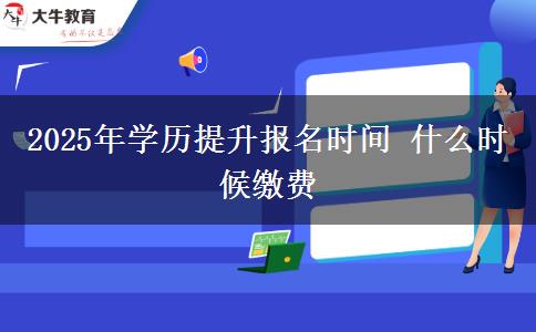2025年学历提升报名时间 什么时候缴费