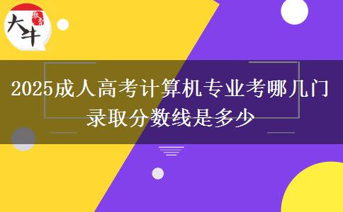 2025成人高考计算机专业考哪几门 录取分数线是多少