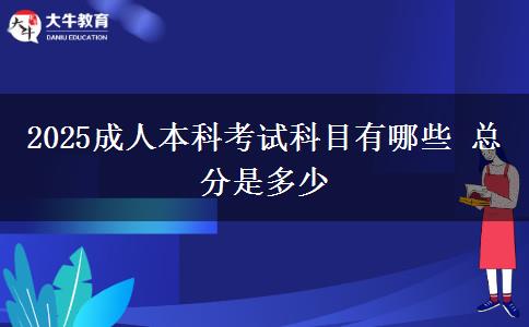 2025成人本科考试科目有哪些 总分是多少