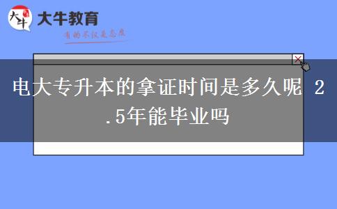 电大专升本的拿证时间是多久呢 2.5年能毕业吗