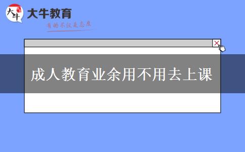 成人教育业余用不用去上课