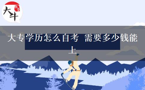 大专学历怎么自考 需要多少钱能上