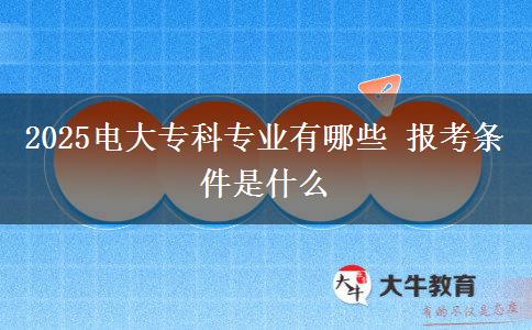 2025电大专科专业有哪些 报考条件是什么