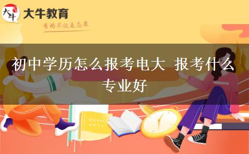 初中学历怎么报考电大 报考什么专业好