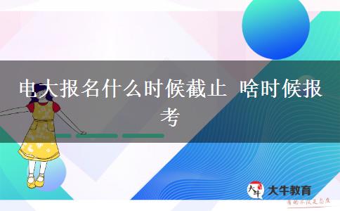 电大报名什么时候截止 啥时候报考