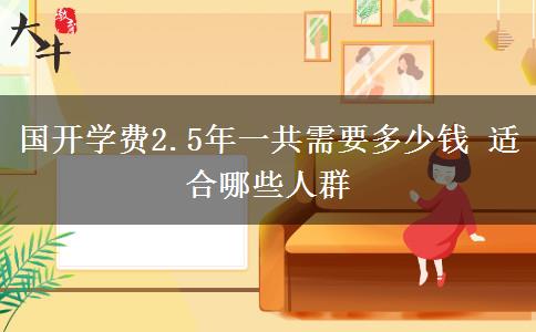 国开学费2.5年一共需要多少钱 适合哪些人群