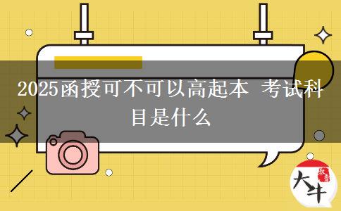2025函授可不可以高起本 考试科目是什么
