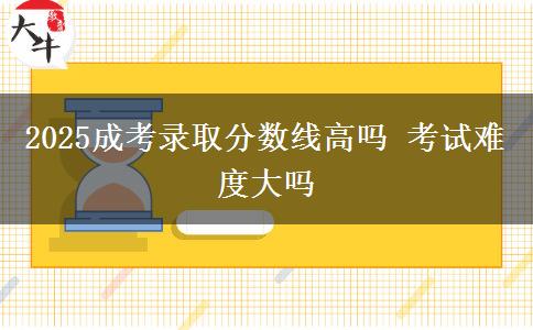 2025成考录取分数线高吗 考试难度大吗