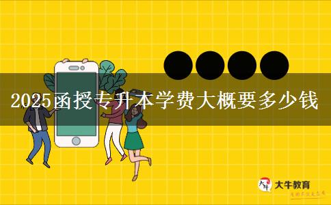 2025函授专升本学费大概要多少钱