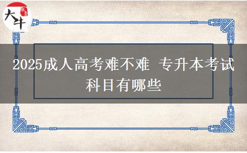 2025成人高考难不难 专升本考试科目有哪些