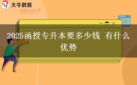 2025函授专升本要多少钱 有什么优势