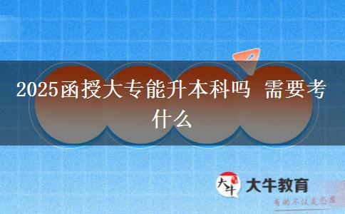 2025函授大专能升本科吗 需要考什么
