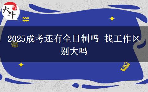 2025成考还有全日制吗 找工作区别大吗