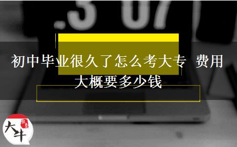 初中毕业很久了怎么考大专 费用大概要多少钱
