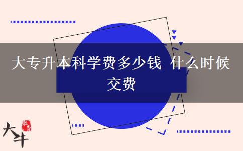 大专升本科学费多少钱 什么时候交费